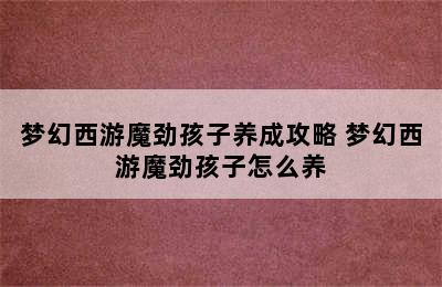 梦幻西游魔劲孩子养成攻略 梦幻西游魔劲孩子怎么养